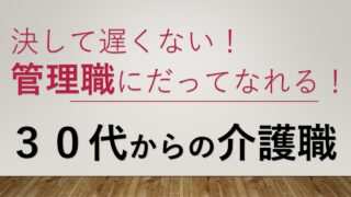 【３０代介護転職】未経験・無資格でも決して遅くない！管理職にだってなれる！